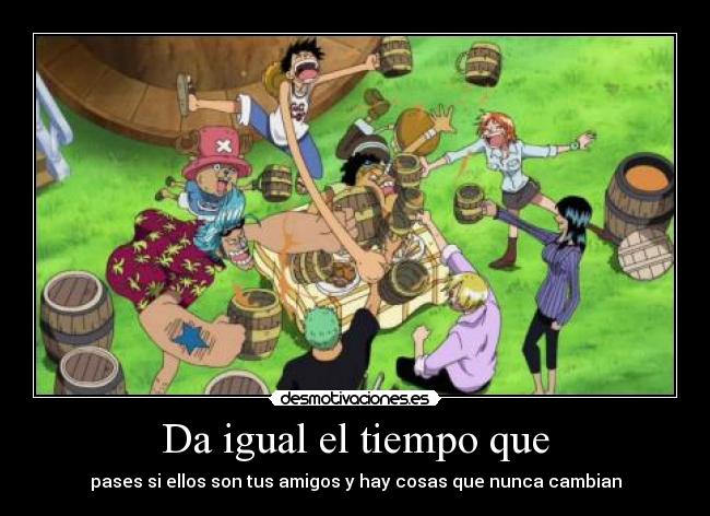 Da igual el tiempo que - pases si ellos son tus amigos y hay cosas que nunca cambian