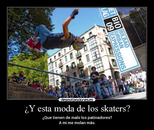 ¿Y esta moda de los skaters? - ¿Que tienen de malo los patinadores?
A mi me molan más.