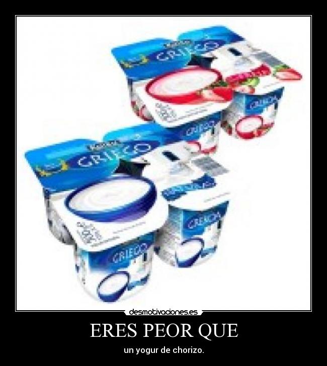 ERES PEOR QUE - un yogur de chorizo.