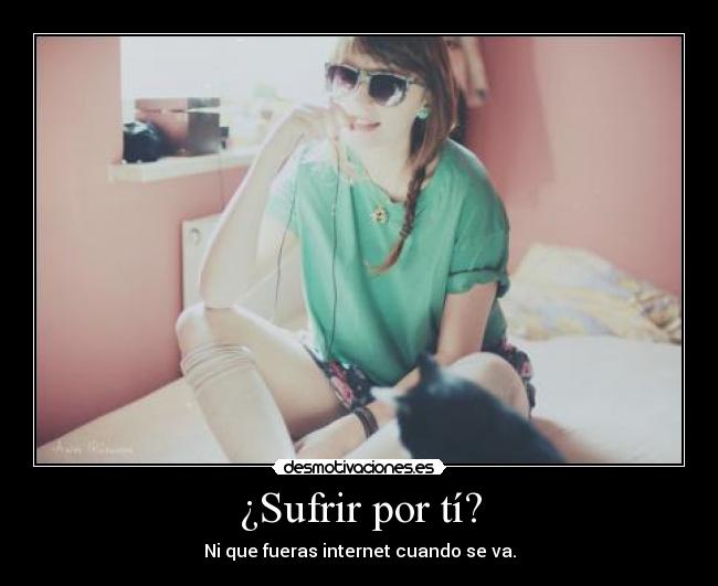 ¿Sufrir por tí? - Ni que fueras internet cuando se va.
