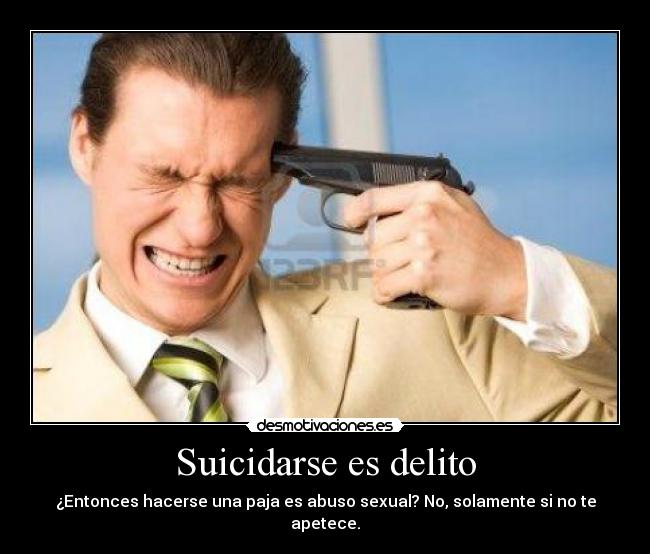 Suicidarse es delito - ¿Entonces hacerse una paja es abuso sexual? No, solamente si no te apetece.