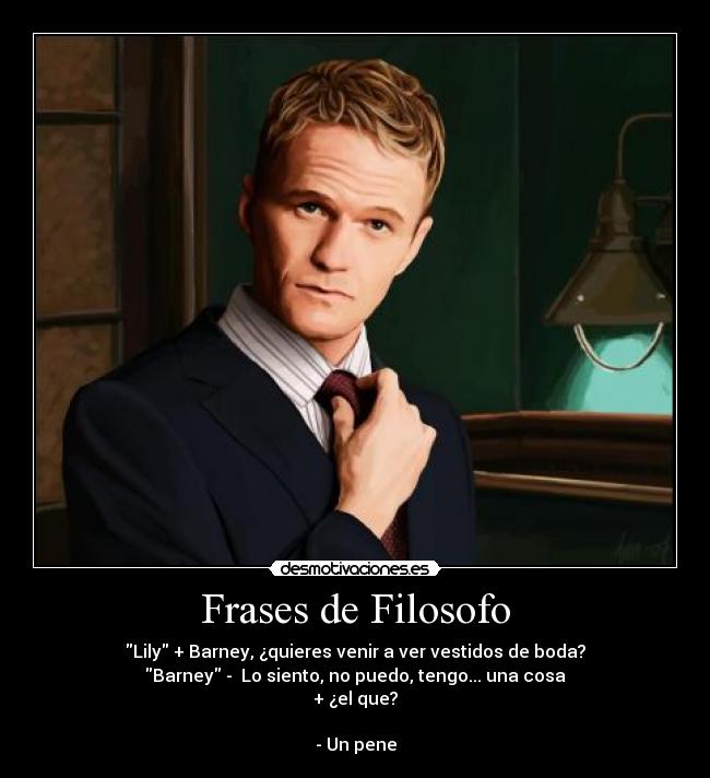 Frases de Filosofo - Lily + Barney, ¿quieres venir a ver vestidos de boda?
Barney -  Lo siento, no puedo, tengo... una cosa
+ ¿el que?

- Un pene