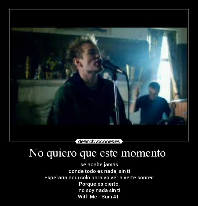 No quiero que este momento - se acabe jamás
donde todo es nada, sin ti
Esperaría aquí solo para volver a verte sonreír
Porque es cierto,
no soy nada sin ti
With Me - Sum 41