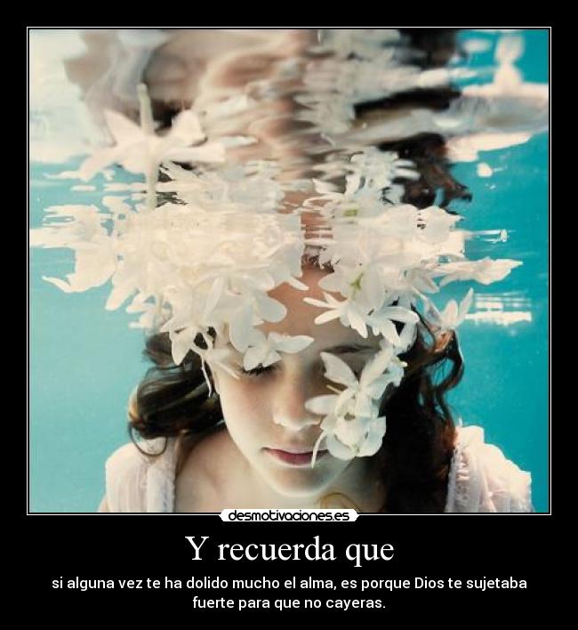 Y recuerda que - si alguna vez te ha dolido mucho el alma, es porque Dios te sujetaba
fuerte para que no cayeras.