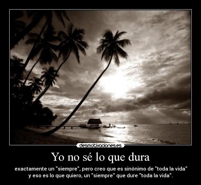Yo no sé lo que dura - exactamente un siempre, pero creo que es sinónimo de toda la vida
y eso es lo que quiero, un siempre que dure toda la vida.