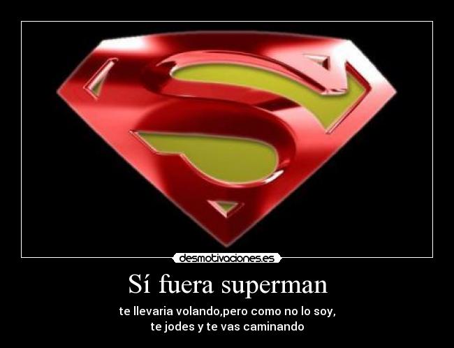 Sí fuera superman - te llevaria volando,pero como no lo soy,
te jodes y te vas caminando