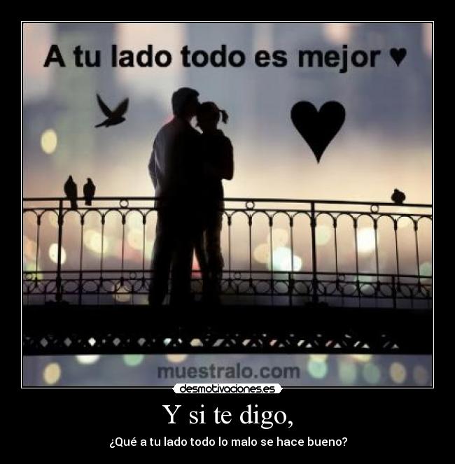 Y si te digo, - ¿Qué a tu lado todo lo malo se hace bueno?