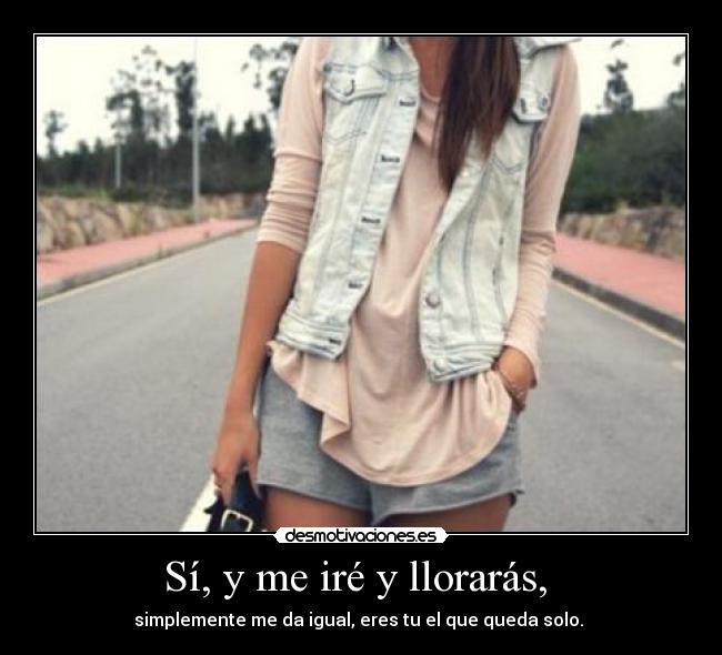 Sí, y me iré y llorarás, -