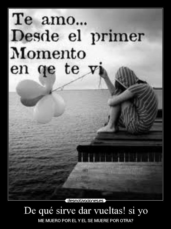 De qué sirve dar vueltas! si yo - ME MUERO POR EL Y EL SE MUERE POR OTRA?