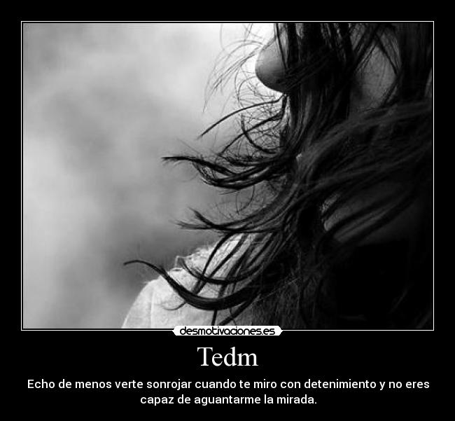 Tedm - Echo de menos verte sonrojar cuando te miro con detenimiento y no eres
capaz de aguantarme la mirada.