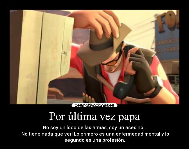 Por última vez papa - No soy un loco de las armas, soy un asesino...
¡No tiene nada que ver! Lo primero es una enfermedad mental y lo
segundo es una profesión.