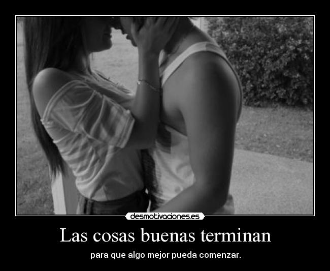 Las cosas buenas terminan - para que algo mejor pueda comenzar.