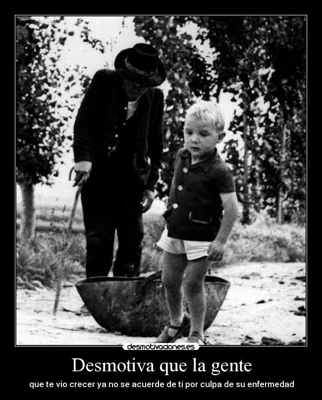 Desmotiva que la gente - que te vio crecer ya no se acuerde de ti por culpa de su enfermedad