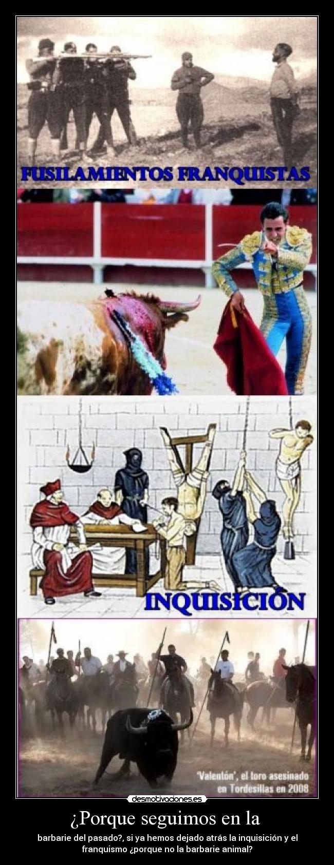 ¿Porque seguimos en la - barbarie del pasado?, si ya hemos dejado atrás la inquisición y el
franquismo ¿porque no la barbarie animal?