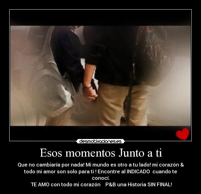 Esos momentos Junto a ti - Que no cambiaría por nada! Mi mundo es otro a tu lado! mi corazón &
todo mi amor son solo para ti ! Encontre al INDICADO  cuando te
conocí.
 TE AMO con todo mi corazón  ♥ P&B una Historia SIN FINAL!