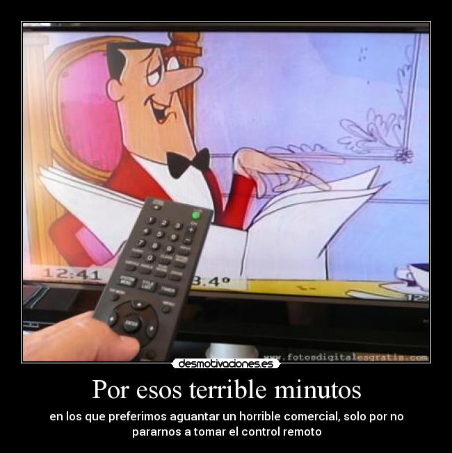 Por esos terrible minutos - en los que preferimos aguantar un horrible comercial, solo por no
pararnos a tomar el control remoto