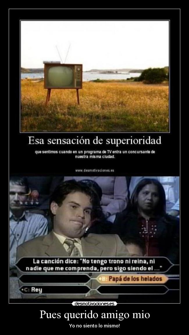 Pues querido amigo mio - Yo no siento lo mismo!