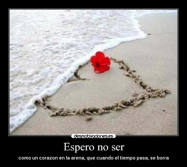 Espero no ser - como un corazon en la arena, que cuando el tiempo pasa, se borra