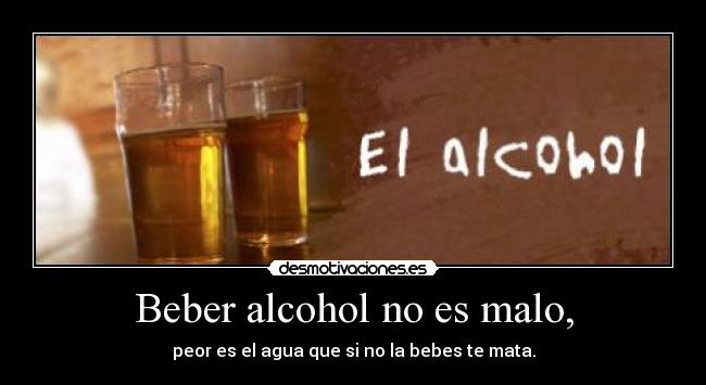 Beber alcohol no es malo, - 