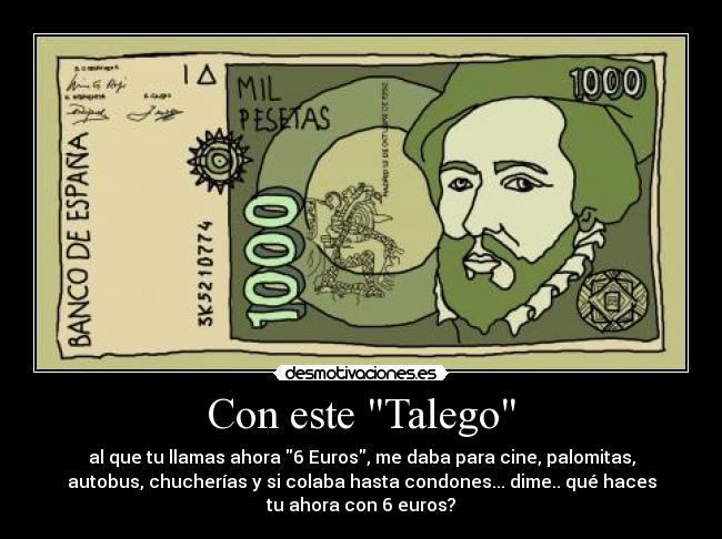 Con este Talego - al que tu llamas ahora 6 Euros, me daba para cine, palomitas,
autobus, chucherías y si colaba hasta condones... dime.. qué haces
tu ahora con 6 euros?