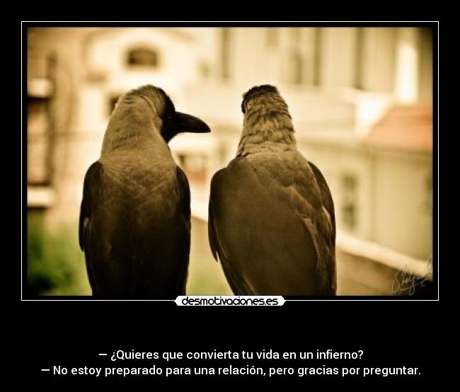 - — ¿Quieres que convierta tu vida en un infierno?
— No estoy preparado para una relación, pero gracias por preguntar.