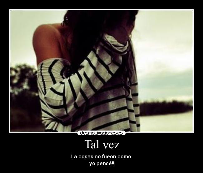 Tal vez - La cosas no fueon como
yo pensé!!