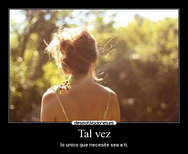 Tal vez - lo unico que necesite sea a ti.