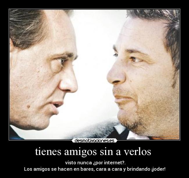 tienes amigos sin a verlos  - 