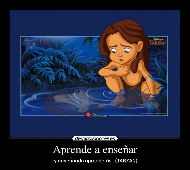 Aprende a enseñar -  y enseñando aprenderás.  (TARZAN)