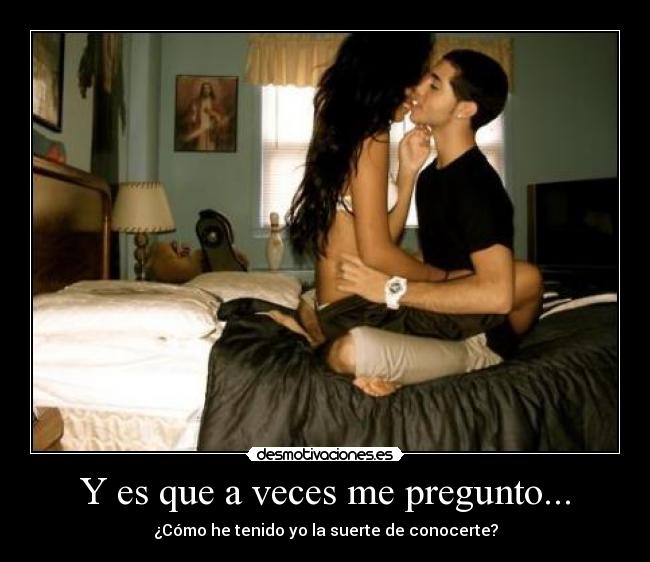 Y es que a veces me pregunto... - ¿Cómo he tenido yo la suerte de conocerte?
