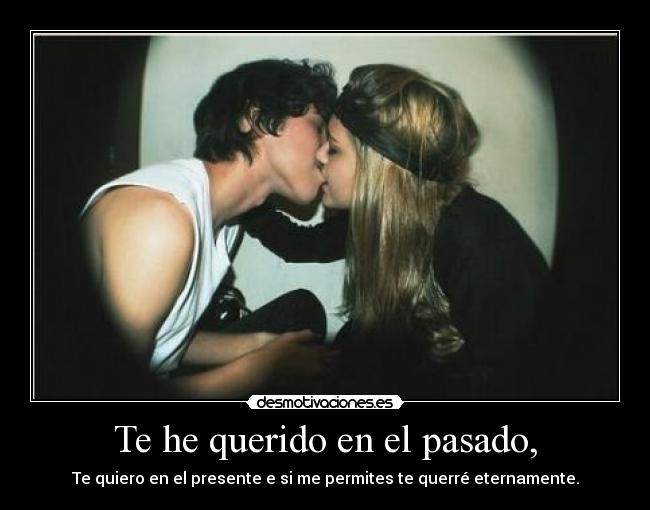Te he querido en el pasado, - Te quiero en el presente e si me permites te querré eternamente.