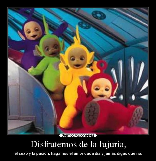 Disfrutemos de la lujuria, - el sexo y la pasión, hagamos el amor cada día y jamás digas que no.