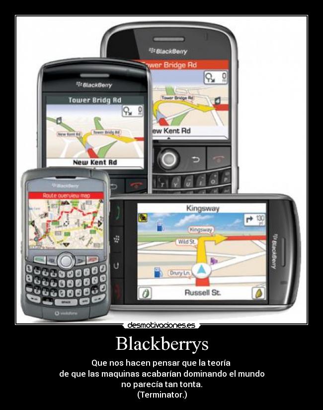 Blackberrys - Que nos hacen pensar que la teoría 
de que las maquinas acabarían dominando el mundo
no parecía tan tonta.
(Terminator.)