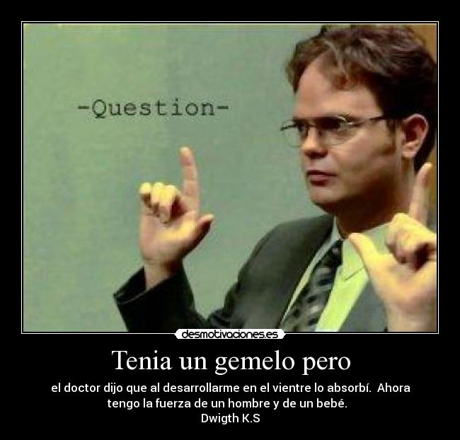Tenia un gemelo pero - el doctor dijo que al desarrollarme en el vientre lo absorbí. Ahora
tengo la fuerza de un hombre y de un bebé.
Dwigth K.S