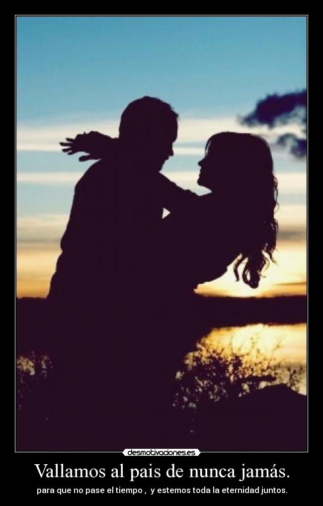 Vallamos al pais de nunca jamás. - para que no pase el tiempo , y estemos toda la eternidad juntos.
