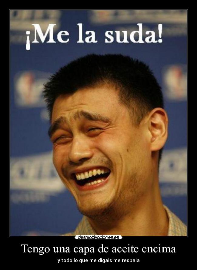 Tengo una capa de aceite encima - y todo lo que me digais me resbala