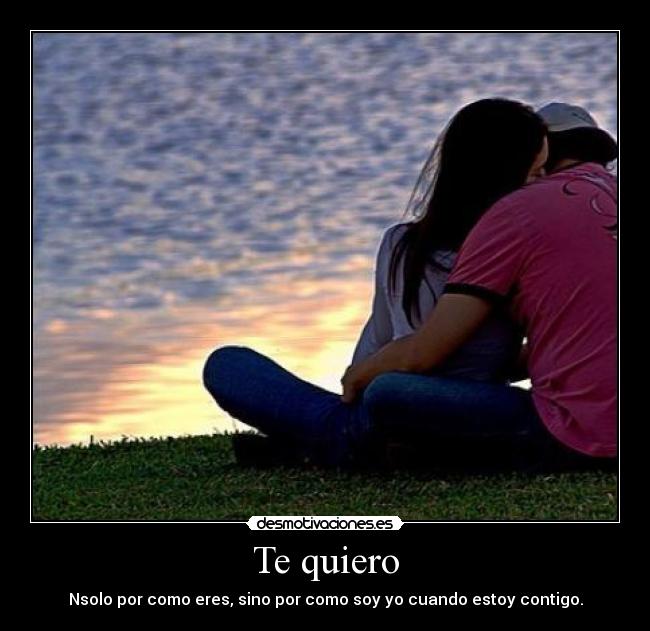 Te quiero - Nsolo por como eres, sino por como soy yo cuando estoy contigo.
