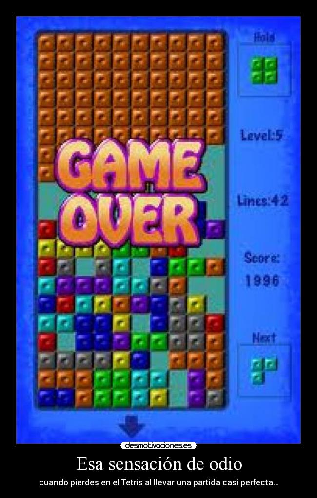 Esa sensación de odio - cuando pierdes en el Tetris al llevar una partida casi perfecta...