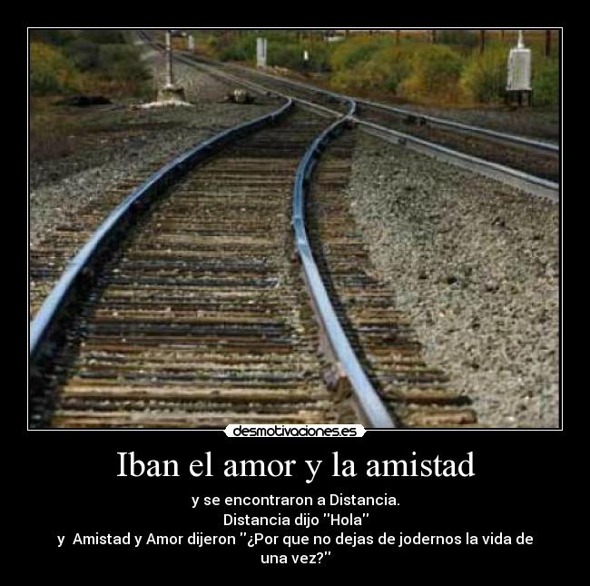 Iban el amor y la amistad - y se encontraron a Distancia.
Distancia dijo Hola
y  Amistad y Amor dijeron ¿Por que no dejas de jodernos la vida de una vez?