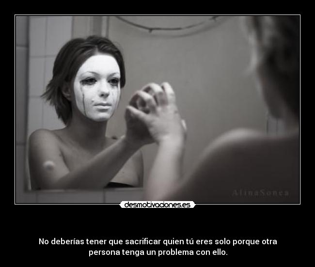             - No deberías tener que sacrificar quien tú eres solo porque otra
persona tenga un problema con ello.