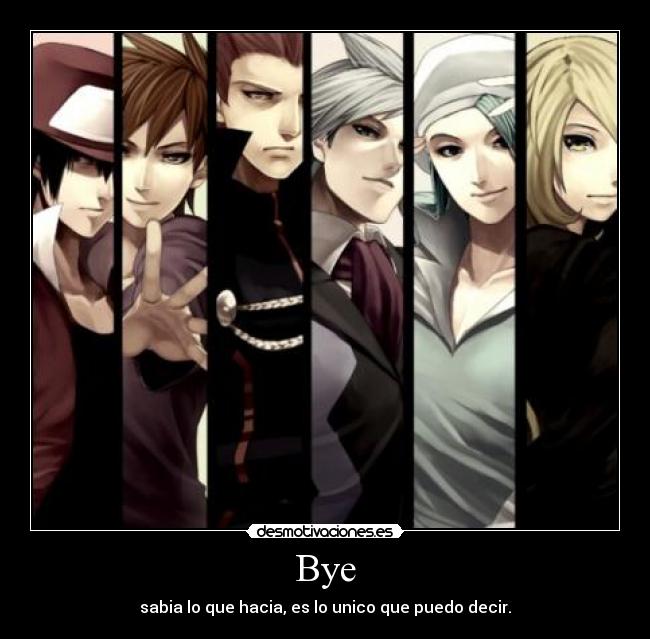 Bye - sabia lo que hacia, es lo unico que puedo decir.