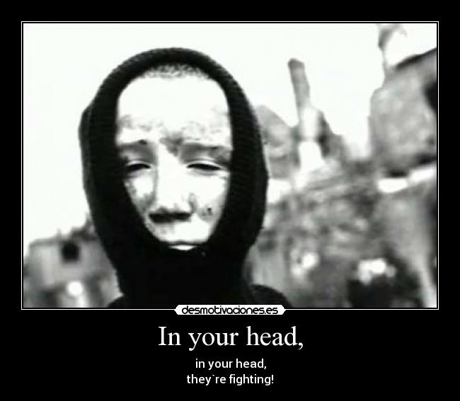 In your head, - in your head,
they`re fighting!