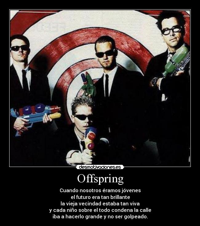 Offspring - Cuando nosotros éramos jóvenes
el futuro era tan brillante
la vieja vecindad estaba tan viva
y cada niño sobre el todo condena la calle
iba a hacerlo grande y no ser golpeado.