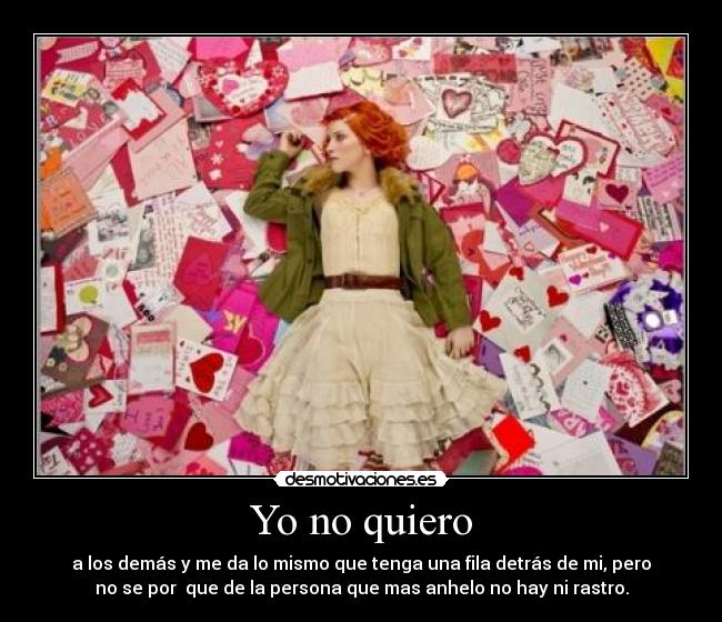 Yo no quiero - a los demás y me da lo mismo que tenga una fila detrás de mi, pero
no se por  que de la persona que mas anhelo no hay ni rastro.