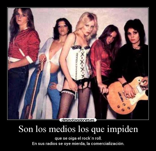Son los medios los que impiden - que se oiga el rock´n roll.
En sus radios se oye mierda, la comercialización.