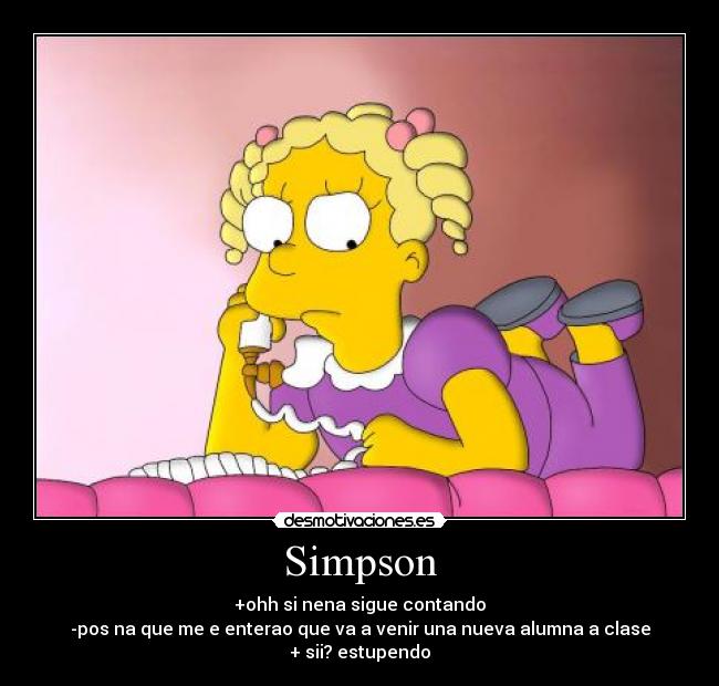 Simpson - +ohh si nena sigue contando
-pos na que me e enterao que va a venir una nueva alumna a clase
+ sii? estupendo