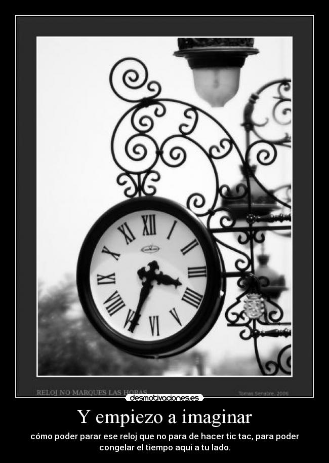 Y empiezo a imaginar - cómo poder parar ese reloj que no para de hacer tic tac, para poder
congelar el tiempo aqui a tu lado.