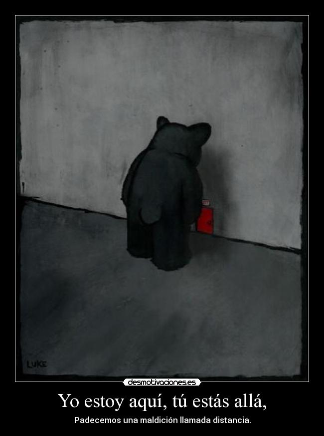 Yo estoy aquí, tú estás allá, - Padecemos una maldición llamada distancia.