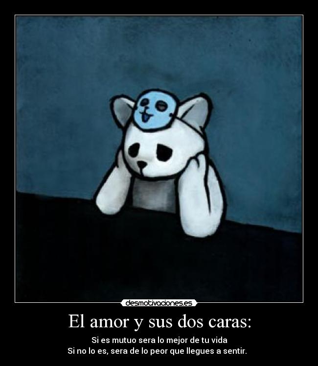 El amor y sus dos caras: - Si es mutuo sera lo mejor de tu vida
Si no lo es, sera de lo peor que llegues a sentir.