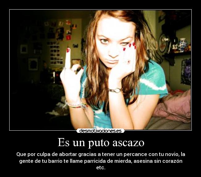 Es un puto ascazo - Que por culpa de abortar gracias a tener un percance con tu novio, la
gente de tu barrio te llame parricida de mierda, asesina sin corazón
etc.